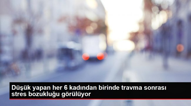 Düşük yapan her 6 kadından birinde travma sonrası stres bozukluğu görülüyor