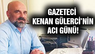 Gazeteci Kenan Gülerci'nin Acı Günü!