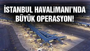 İstanbul Havalimanı'nda Büyük Operasyon!