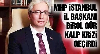 MHP İstanbul İl Başkanı Birol Gür Kalp Krizi Geçirdi!