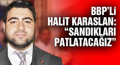 BBP’li Halit Karaslan: “Sandıkları patlatacağız”