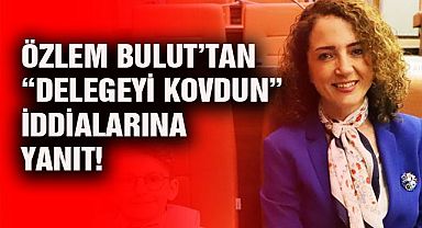 Özlem Bulut’tan “Delegeyi Kovdun” iddialarına yanıt!