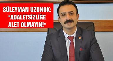 Süleyman Uzunok: Adaletsizliğe alet olmayın