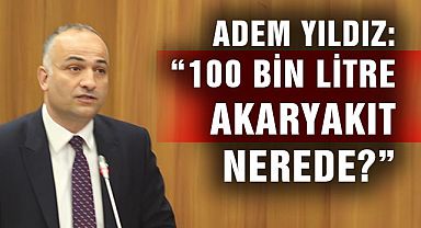 Adem Yıldız: “100 Bin Litre Akaryakıt Nerede?”