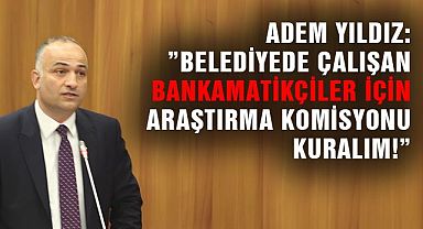 Adem Yıldız: ”Belediyede Çalışan Bankamatikçiler İçin Araştırma Komisyonu Kuralım!”