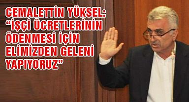 Cemalettin Yüksel: “İşçi ücretlerinin ödenmesi için elimizden geleni yapıyoruz”