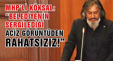 MHP’li Köksal: “Belediyenin sergilediği aciz görüntüden rahatsızız!